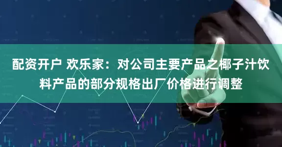 配资开户 欢乐家：对公司主要产品之椰子汁饮料产品的部分规格出厂价格进行调整