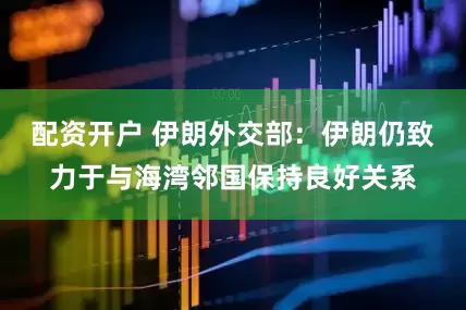 配资开户 伊朗外交部：伊朗仍致力于与海湾邻国保持良好关系