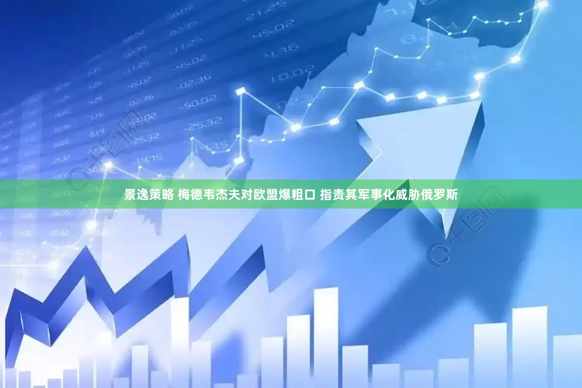 景逸策略 梅德韦杰夫对欧盟爆粗口 指责其军事化威胁俄罗斯