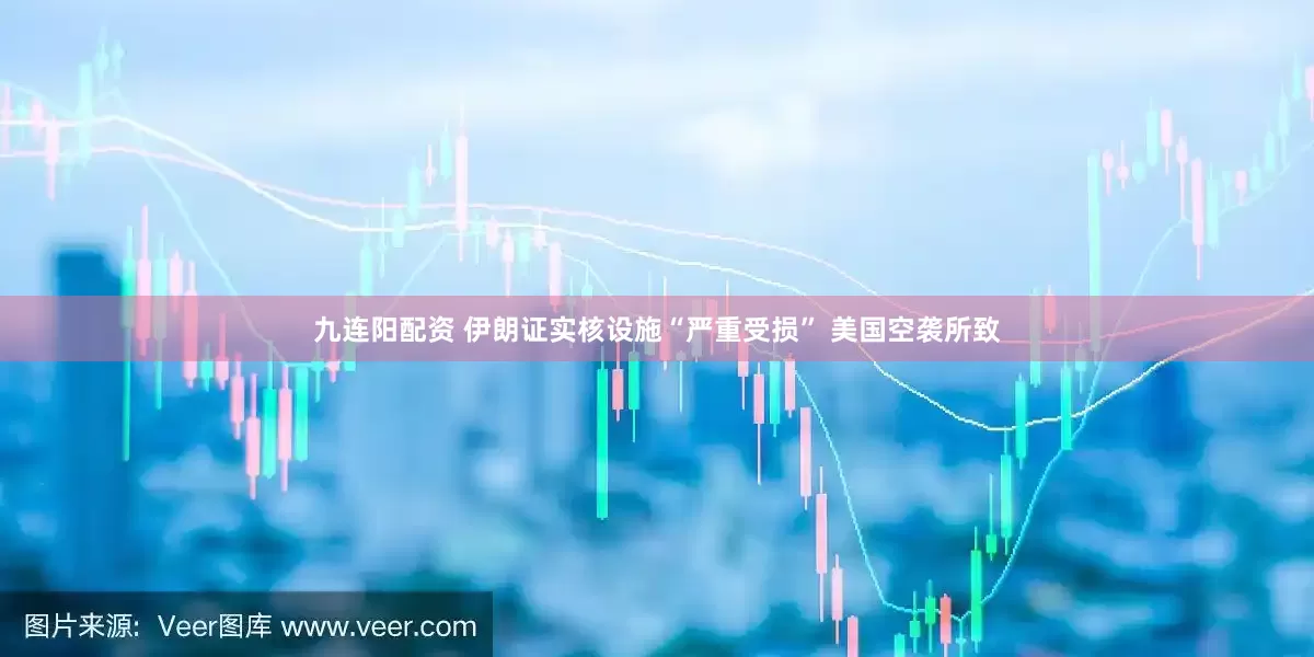 九连阳配资 伊朗证实核设施“严重受损” 美国空袭所致