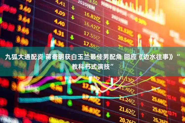 九狐大通配资 蒋奇明获白玉兰最佳男配角 回应《边水往事》“教科书式演技”