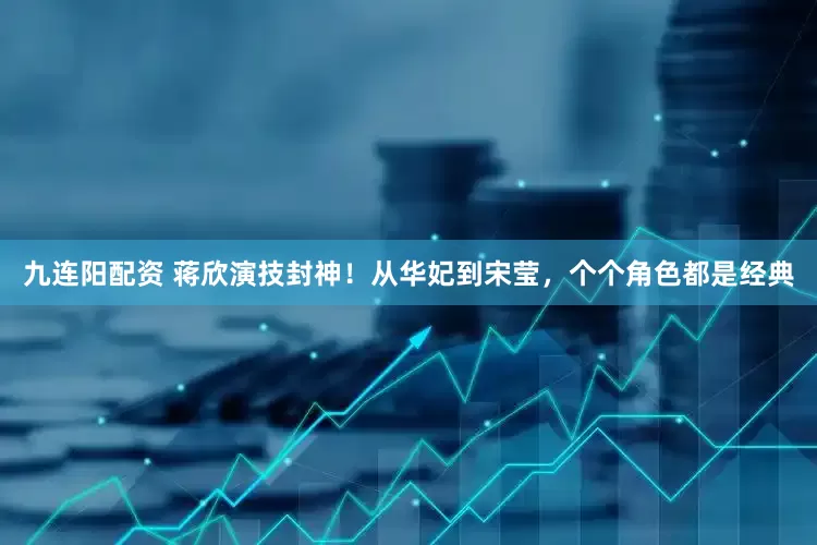 九连阳配资 蒋欣演技封神！从华妃到宋莹，个个角色都是经典