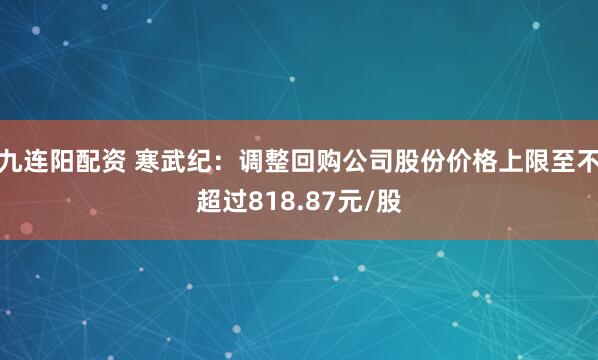 九连阳配资 寒武纪：调整回购公司股份价格上限至不超过818.87元/股