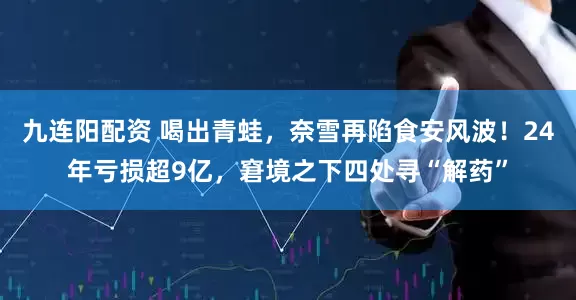 九连阳配资 喝出青蛙，奈雪再陷食安风波！24年亏损超9亿，窘境之下四处寻“解药”