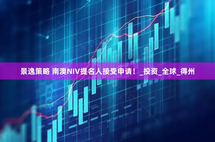 景逸策略 南澳NIV提名人接受申请！_投资_全球_得州