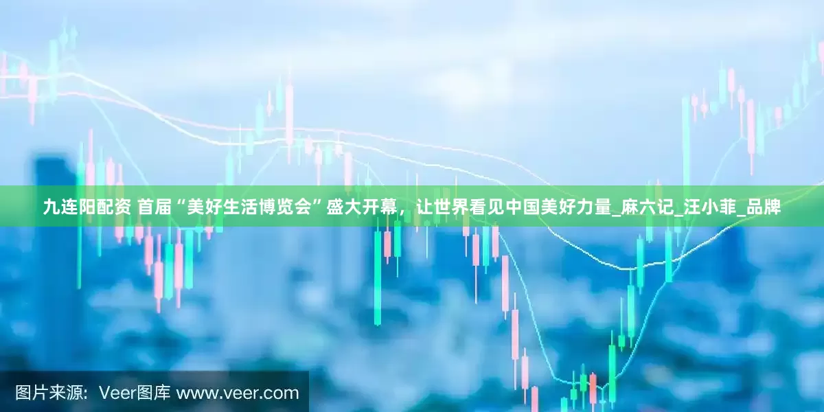 九连阳配资 首届“美好生活博览会”盛大开幕，让世界看见中国美好力量_麻六记_汪小菲_品牌