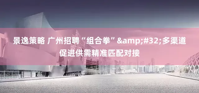 景逸策略 广州招聘“组合拳” 多渠道促进供需精准匹配对接