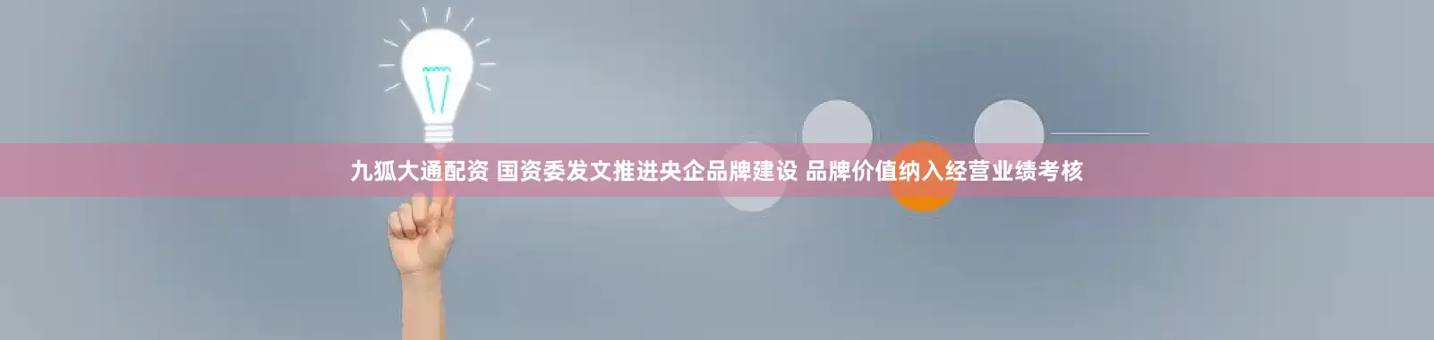 九狐大通配资 国资委发文推进央企品牌建设 品牌价值纳入经营业绩考核