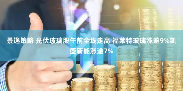 景逸策略 光伏玻璃股午前全线走高 福莱特玻璃涨逾9%凯盛新能涨逾7%