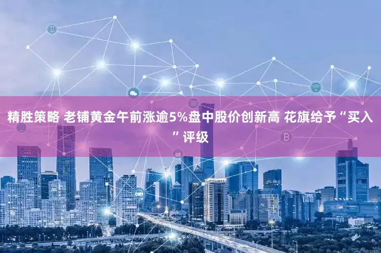 精胜策略 老铺黄金午前涨逾5%盘中股价创新高 花旗给予“买入”评级