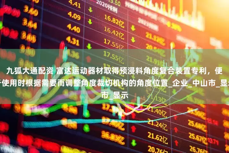 九狐大通配资 富达运动器材取得预浸料角度复合装置专利，便于使用时根据需要而调整角度裁切机构的角度位置_企业_中山市_显示