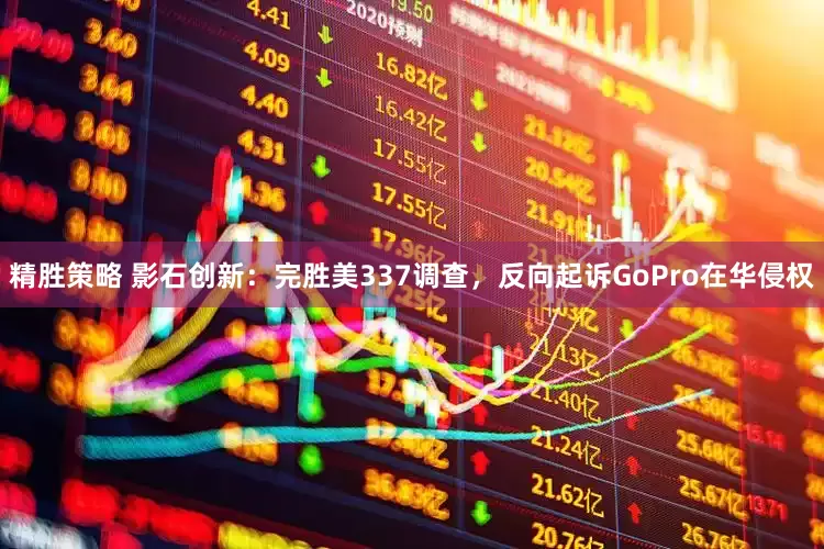 精胜策略 影石创新：完胜美337调查，反向起诉GoPro在华侵权