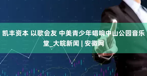 凯丰资本 以歌会友 中美青少年唱响中山公园音乐堂_大皖新闻 | 安徽网