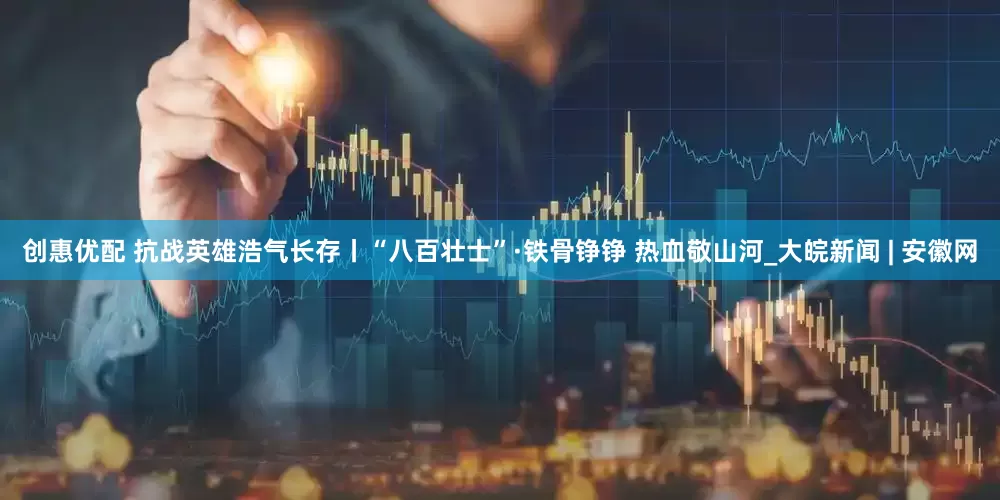 创惠优配 抗战英雄浩气长存丨“八百壮士”·铁骨铮铮 热血敬山河_大皖新闻 | 安徽网