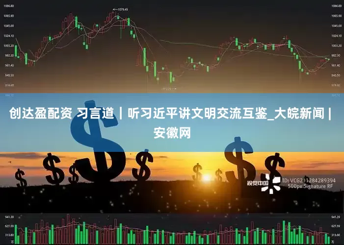 创达盈配资 习言道｜听习近平讲文明交流互鉴_大皖新闻 | 安徽网