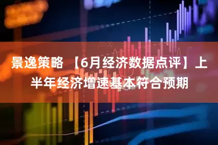 景逸策略 【6月经济数据点评】上半年经济增速基本符合预期