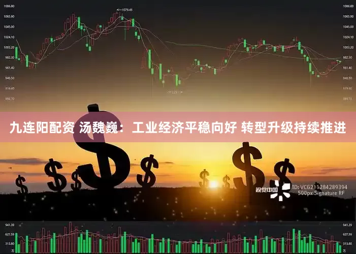 九连阳配资 汤魏巍：工业经济平稳向好 转型升级持续推进