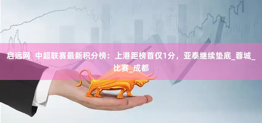 启远网  中超联赛最新积分榜：上港距榜首仅1分，亚泰继续垫底_蓉城_比赛_成都
