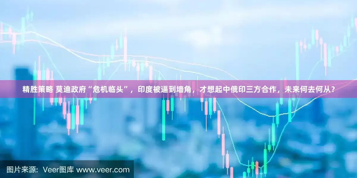 精胜策略 莫迪政府“危机临头”，印度被逼到墙角，才想起中俄印三方合作，未来何去何从？