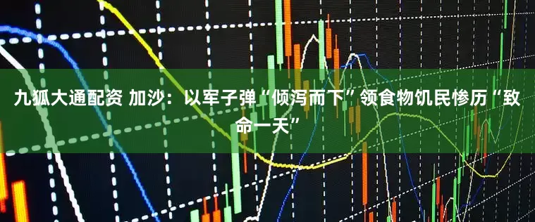 九狐大通配资 加沙：以军子弹“倾泻而下”　领食物饥民惨历“致命一天”