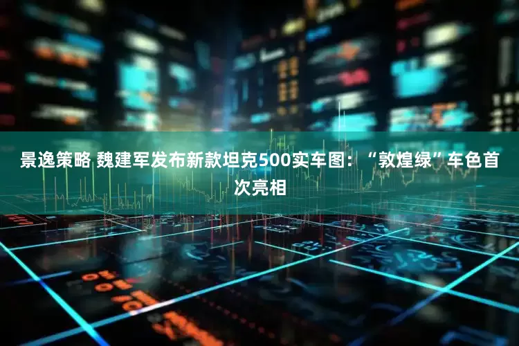 景逸策略 魏建军发布新款坦克500实车图：“敦煌绿”车色首次亮相