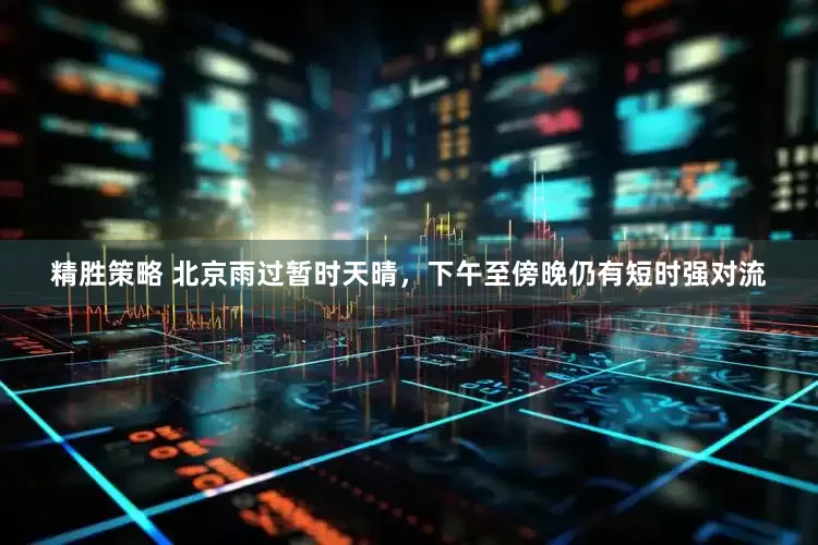 精胜策略 北京雨过暂时天晴，下午至傍晚仍有短时强对流