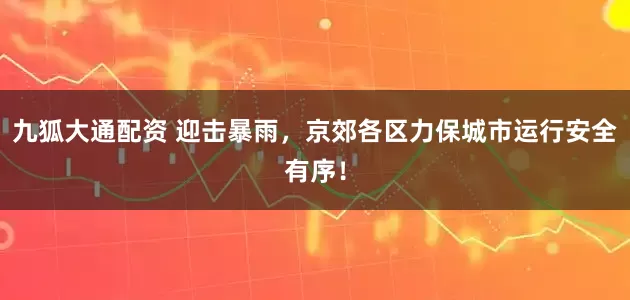 九狐大通配资 迎击暴雨，京郊各区力保城市运行安全有序！