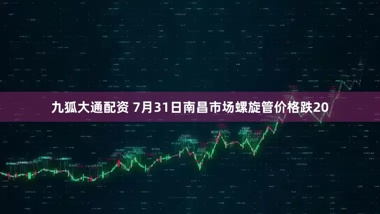 九狐大通配资 7月31日南昌市场螺旋管价格跌20
