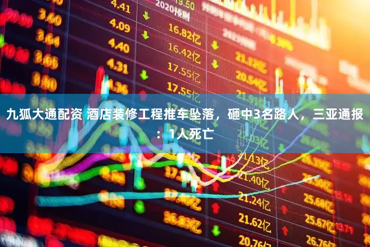 九狐大通配资 酒店装修工程推车坠落，砸中3名路人，三亚通报：1人死亡