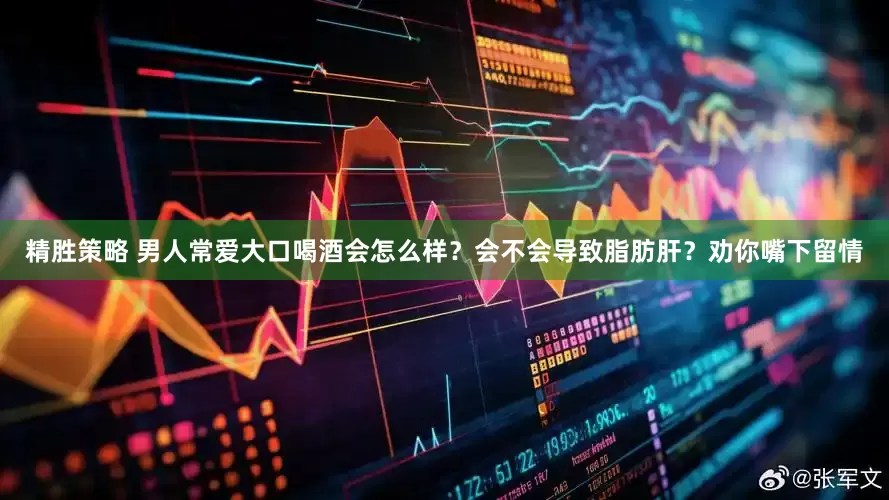 精胜策略 男人常爱大口喝酒会怎么样？会不会导致脂肪肝？劝你嘴下留情