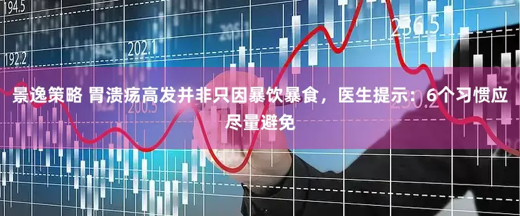 景逸策略 胃溃疡高发并非只因暴饮暴食，医生提示：6个习惯应尽量避免