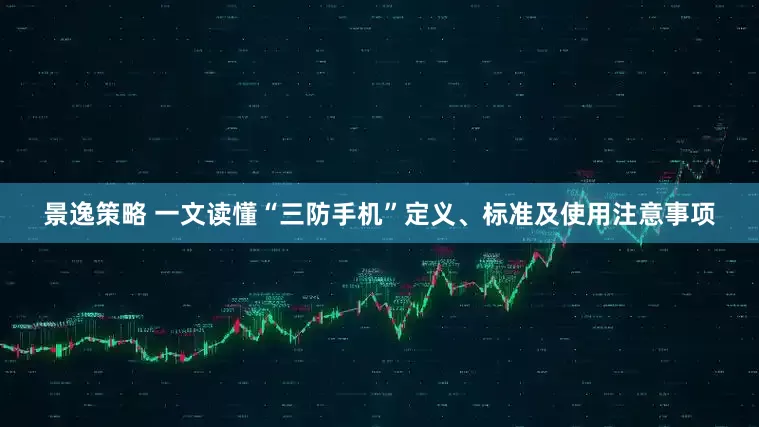 景逸策略 一文读懂“三防手机”定义、标准及使用注意事项