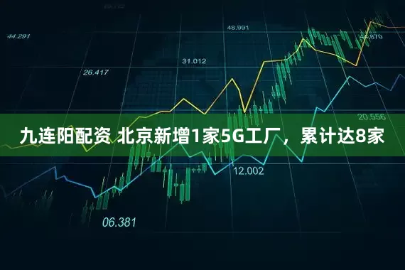 九连阳配资 北京新增1家5G工厂，累计达8家