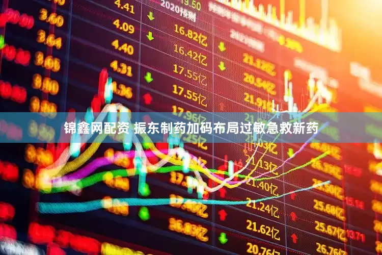 锦鑫网配资 振东制药加码布局过敏急救新药