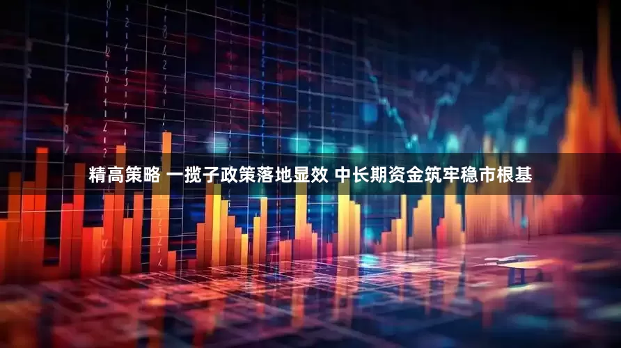 精高策略 一揽子政策落地显效 中长期资金筑牢稳市根基