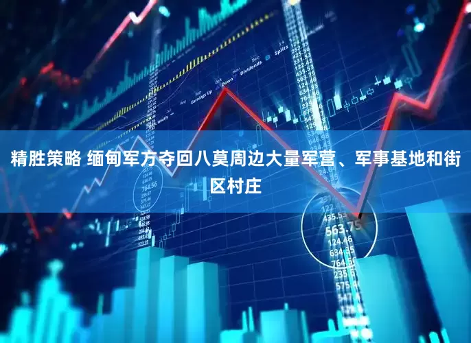 精胜策略 缅甸军方夺回八莫周边大量军营、军事基地和街区村庄