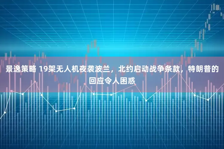 景逸策略 19架无人机夜袭波兰，北约启动战争条款，特朗普的回应令人困惑