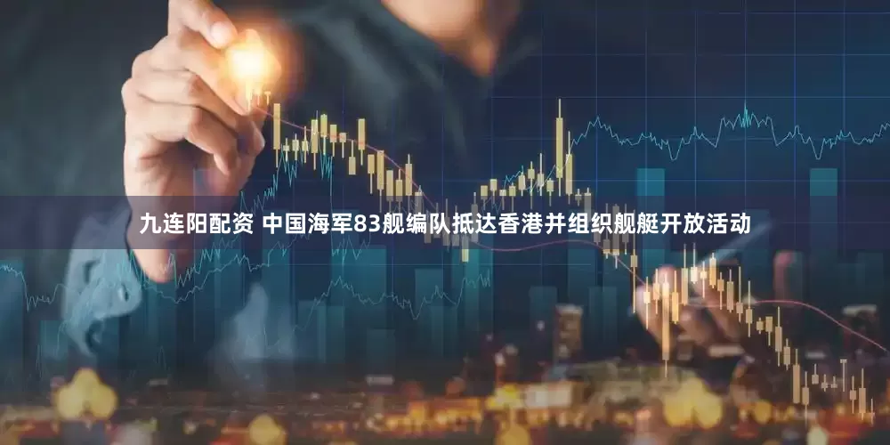 九连阳配资 中国海军83舰编队抵达香港并组织舰艇开放活动