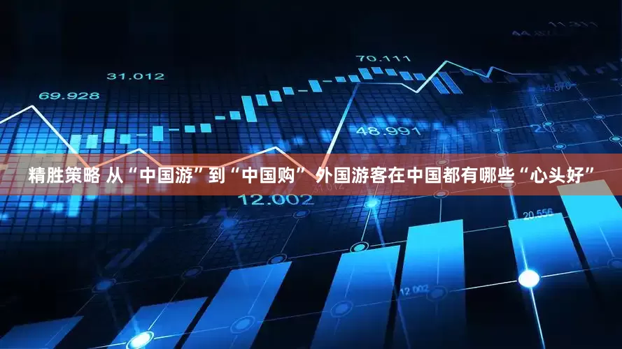 精胜策略 从“中国游”到“中国购” 外国游客在中国都有哪些“心头好”