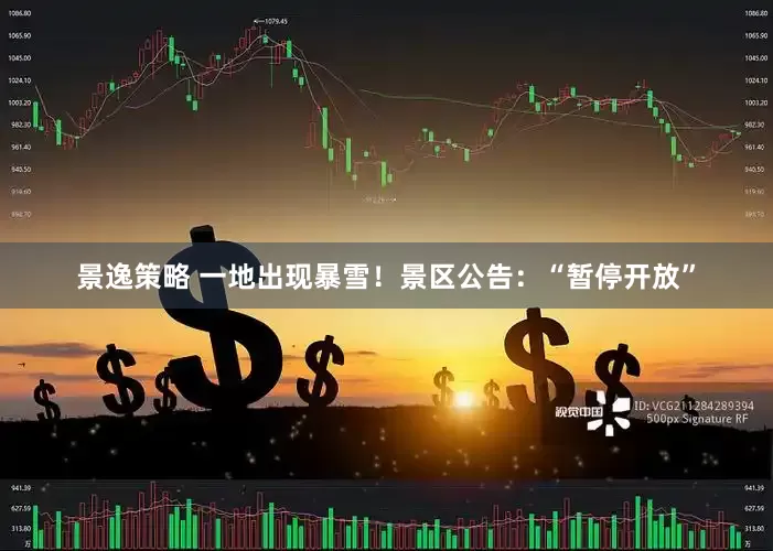 景逸策略 一地出现暴雪！景区公告：“暂停开放”