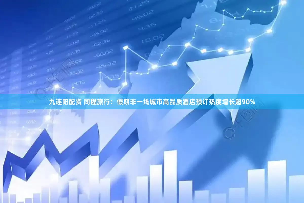 九连阳配资 同程旅行：假期非一线城市高品质酒店预订热度增长超90%
