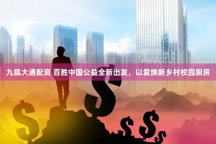 九狐大通配资 百胜中国公益全新出发，以爱焕新乡村校园厨房