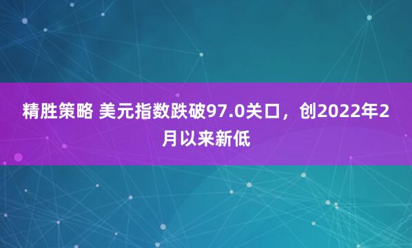 精胜策略 美元指数跌破97.0关口，创2022年2月以来新低