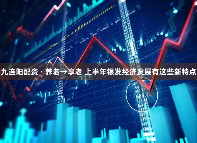 九连阳配资 · 养老→享老 上半年银发经济发展有这些新特点