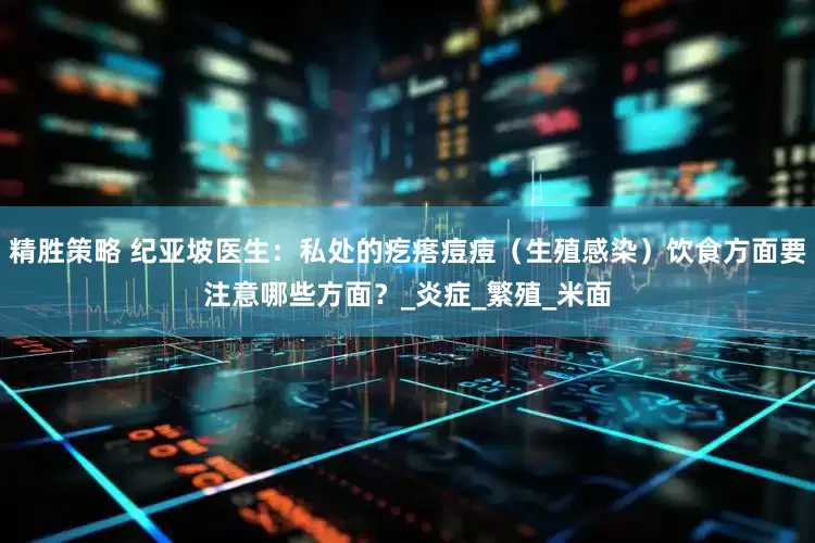 精胜策略 纪亚坡医生：私处的疙瘩痘痘（生殖感染）饮食方面要注意哪些方面？_炎症_繁殖_米面