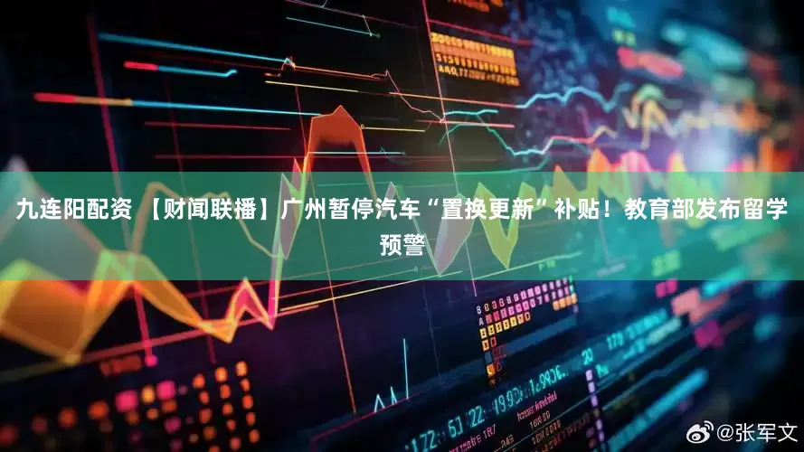 九连阳配资 【财闻联播】广州暂停汽车“置换更新”补贴！教育部发布留学预警