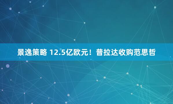 景逸策略 12.5亿欧元！普拉达收购范思哲