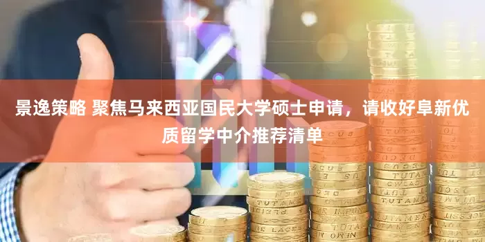 景逸策略 聚焦马来西亚国民大学硕士申请，请收好阜新优质留学中介推荐清单