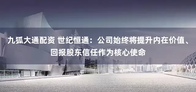 九狐大通配资 世纪恒通：公司始终将提升内在价值、回报股东信任作为核心使命