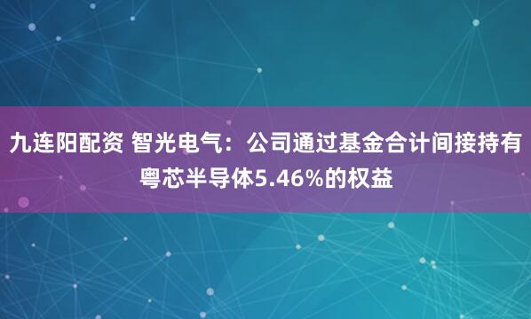 九连阳配资 智光电气：公司通过基金合计间接持有粤芯半导体5.46%的权益
